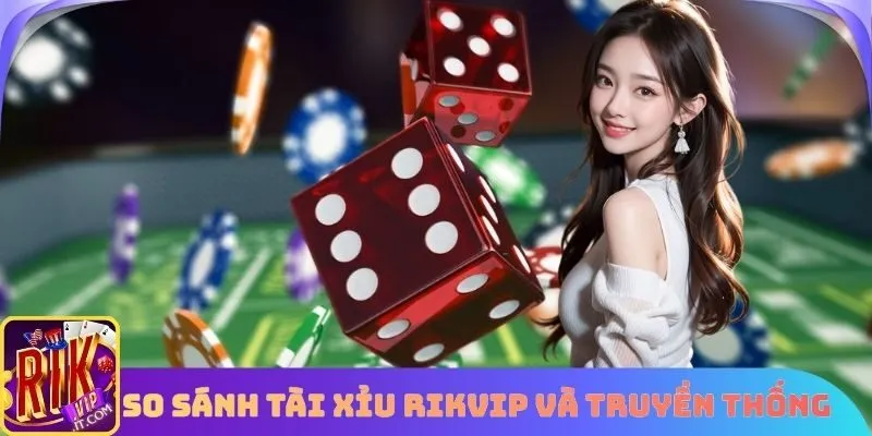 So sánh sự khác biệt tài xỉu Rikvip với truyền thống 